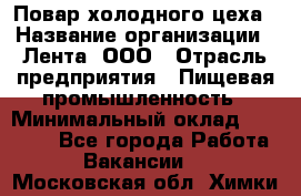 Повар холодного цеха › Название организации ­ Лента, ООО › Отрасль предприятия ­ Пищевая промышленность › Минимальный оклад ­ 18 000 - Все города Работа » Вакансии   . Московская обл.,Химки г.